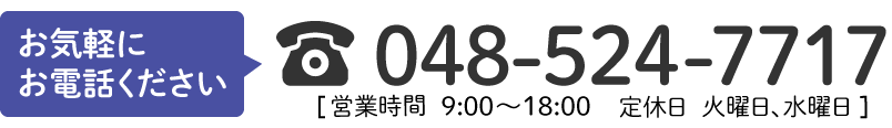 お気軽にお電話ください【048-524-7717】営業時間9:00～18:00　定休日　火曜日、水曜日